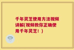 千年灵芝使用方法视频讲解(视频教你正确使用千年灵芝！)