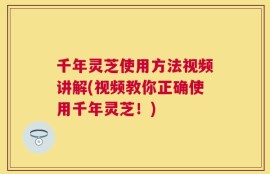 千年灵芝使用方法视频讲解(视频教你正确使用千年灵芝！)