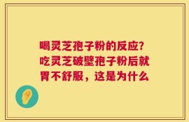 喝灵芝孢子粉的反应？吃灵芝破壁孢子粉后就胃不舒服，这是为什么
