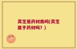 灵芝是药材类吗(灵芝属于药材吗？)