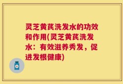 灵芝黄芪洗发水的功效和作用(灵芝黄芪洗发水：有效滋养秀发，促进发根健康)