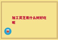 加工灵芝用什么树好吃呢