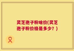 灵芝孢子粉啥价(灵芝孢子粉价格是多少？)