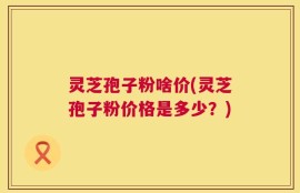 灵芝孢子粉啥价(灵芝孢子粉价格是多少？)