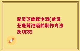 紫灵芝鹿茸泡酒(紫灵芝鹿茸泡酒的制作方法及功效)