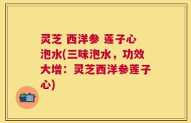 灵芝 西洋参 莲子心泡水(三味泡水，功效大增：灵芝西洋参莲子心)
