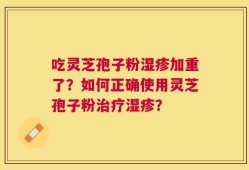 吃灵芝孢子粉湿疹加重了？如何正确使用灵芝孢子粉治疗湿疹？