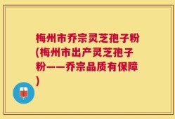 梅州市乔宗灵芝孢子粉(梅州市出产灵芝孢子粉——乔宗品质有保障)