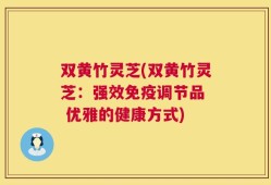 双黄竹灵芝(双黄竹灵芝：强效免疫调节品  优雅的健康方式)