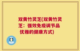 双黄竹灵芝(双黄竹灵芝：强效免疫调节品  优雅的健康方式)