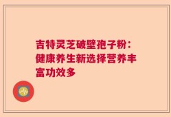 吉特灵芝破壁孢子粉：健康养生新选择营养丰富功效多