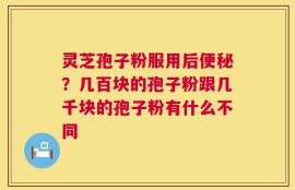 灵芝孢子粉服用后便秘？几百块的孢子粉跟几千块的孢子粉有什么不同