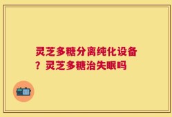 灵芝多糖分离纯化设备？灵芝多糖治失眠吗