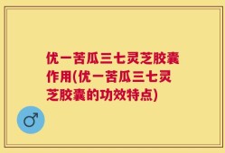 优一苦瓜三七灵芝胶囊作用(优一苦瓜三七灵芝胶囊的功效特点)