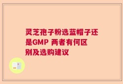 灵芝孢子粉选蓝帽子还是GMP 两者有何区别及选购建议