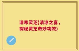 清寒灵芝(清凉之喜，探秘灵芝奇妙功效)