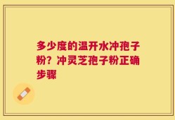 多少度的温开水冲孢子粉？冲灵芝孢子粉正确步骤