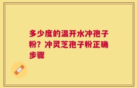 多少度的温开水冲孢子粉？冲灵芝孢子粉正确步骤