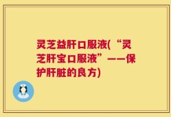 灵芝益肝口服液(“灵芝肝宝口服液”——保护肝脏的良方)