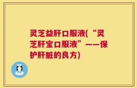 灵芝益肝口服液(“灵芝肝宝口服液”——保护肝脏的良方)