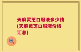 天麻灵芝口服液多少钱(天麻灵芝口服液价格汇总)