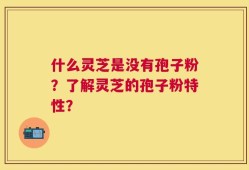 什么灵芝是没有孢子粉？了解灵芝的孢子粉特性？