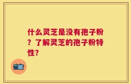 什么灵芝是没有孢子粉？了解灵芝的孢子粉特性？