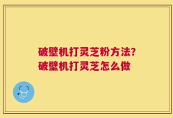 破壁机打灵芝粉方法？破壁机打灵芝怎么做