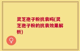 灵芝孢子粉抗衰吗(灵芝孢子粉的抗衰效果解析)