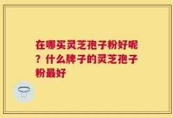 在哪买灵芝孢子粉好呢？什么牌子的灵芝孢子粉最好