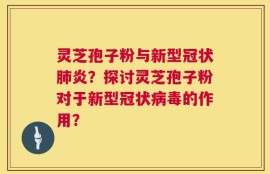 灵芝孢子粉与新型冠状肺炎？探讨灵芝孢子粉对于新型冠状病毒的作用？