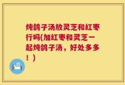 炖鸽子汤放灵芝和红枣行吗(加红枣和灵芝一起炖鸽子汤，好处多多！)