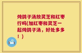 炖鸽子汤放灵芝和红枣行吗(加红枣和灵芝一起炖鸽子汤，好处多多！)