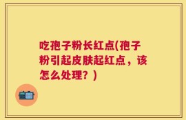 吃孢子粉长红点(孢子粉引起皮肤起红点，该怎么处理？)