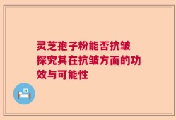 灵芝孢子粉能否抗皱 探究其在抗皱方面的功效与可能性