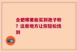 合肥哪里能买到孢子粉？这些地方让你轻松找到