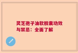 灵芝孢子油软胶囊功效与禁忌：全面了解