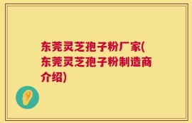 东莞灵芝孢子粉厂家(东莞灵芝孢子粉制造商介绍)