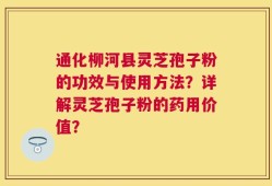 通化柳河县灵芝孢子粉的功效与使用方法？详解灵芝孢子粉的药用价值？