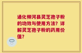通化柳河县灵芝孢子粉的功效与使用方法？详解灵芝孢子粉的药用价值？