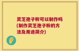 灵芝孢子粉可以制作吗(制作灵芝孢子粉的方法及用途简介)