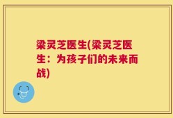 梁灵芝医生(梁灵芝医生：为孩子们的未来而战)