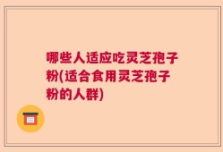 哪些人适应吃灵芝孢子粉(适合食用灵芝孢子粉的人群)