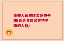 哪些人适应吃灵芝孢子粉(适合食用灵芝孢子粉的人群)