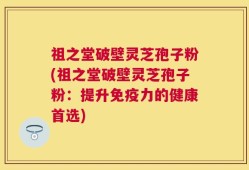 祖之堂破壁灵芝孢子粉(祖之堂破壁灵芝孢子粉：提升免疫力的健康首选)