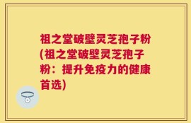 祖之堂破壁灵芝孢子粉(祖之堂破壁灵芝孢子粉：提升免疫力的健康首选)