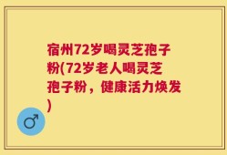 宿州72岁喝灵芝孢子粉(72岁老人喝灵芝孢子粉，健康活力焕发)