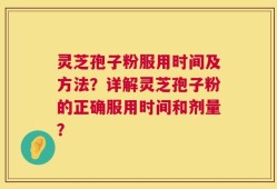 灵芝孢子粉服用时间及方法？详解灵芝孢子粉的正确服用时间和剂量？