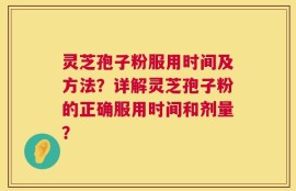 灵芝孢子粉服用时间及方法？详解灵芝孢子粉的正确服用时间和剂量？