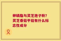 卵磷脂与灵芝孢子粉？灵芝香菇平菇有什么标志性成分